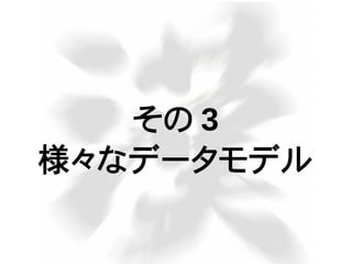 その 3
様々なデータモデル
 