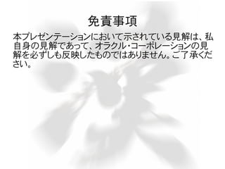 免責事項
本プレゼンテーションにおいて示されている見解は、私
自身の見解であって、オラクル・コーポレーションの見
解を必ずしも反映したものではありません。ご了承くだ
さい。
 