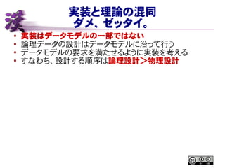 実装と理論の混同
ダメ、ゼッタイ。
● 実装はデータモデルの一部ではない
●
論理データの設計はデータモデルに沿って行う
● データモデルの要求を満たせるように実装を考える
● すなわち、設計する順序は論理設計＞物理設計
 