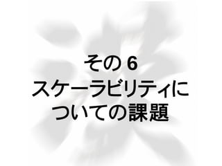その 6
スケーラビリティに
ついての課題
 