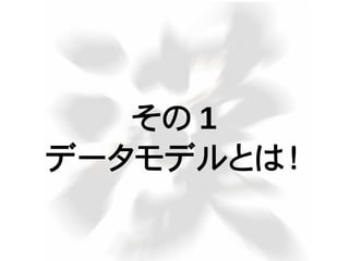 その 1
データモデルとは！
 