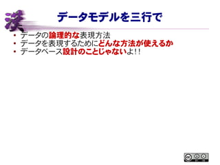 データモデルを三行で
● データの論理的な表現方法
●
データを表現するためにどんな方法が使えるか
● データベース設計のことじゃないよ！！
 
