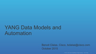 © 2015 Cisco and/or its affiliates. All rights reserved. Cisco Public
YANG Data Models and
Automation
1
Benoit Claise, Cisco, bclaise@cisco.com
October 2015
 