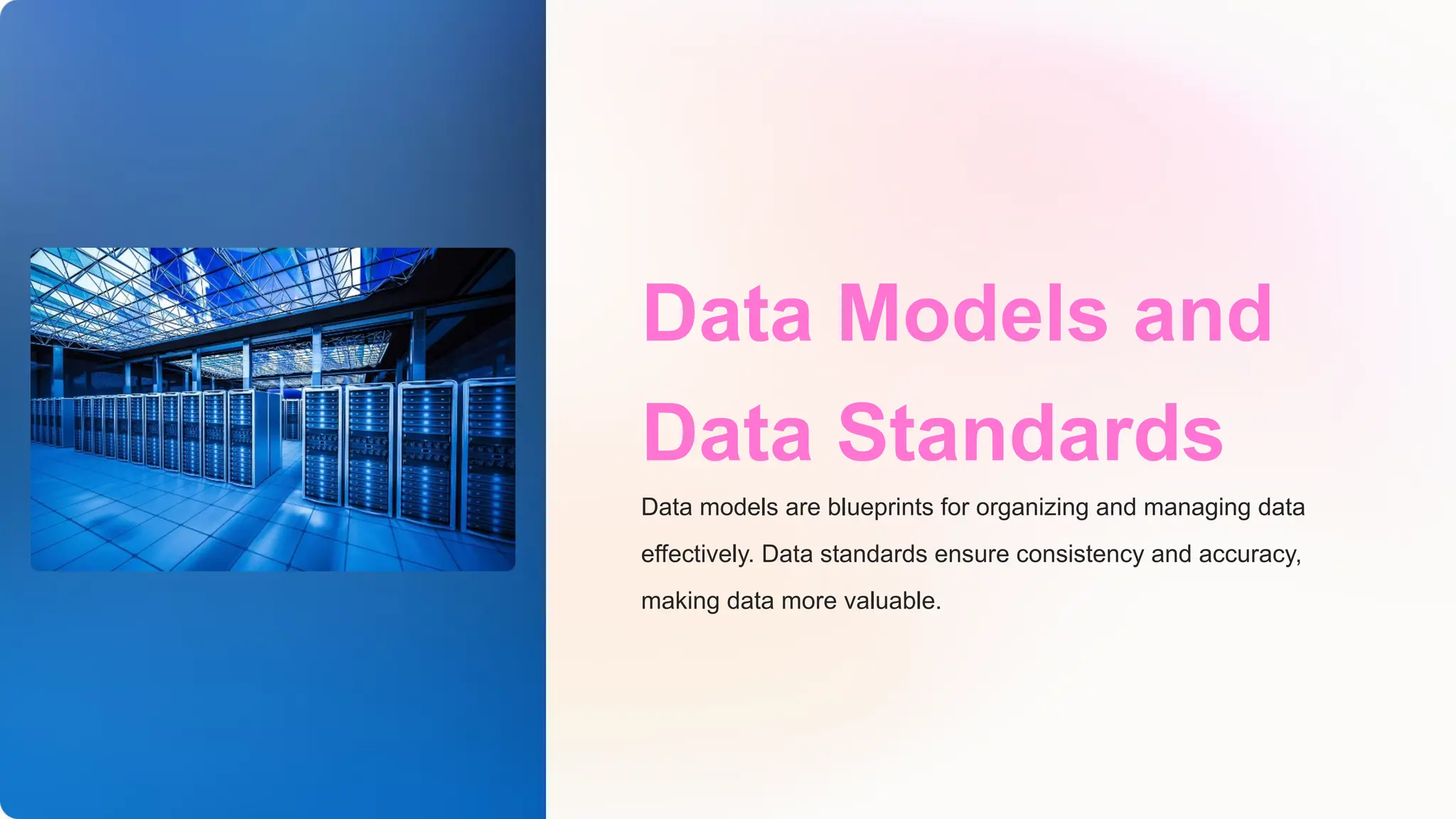 Data Models and
Data Standards
Data models are blueprints for organizing and managing data
effectively. Data standards ensure consistency and accuracy,
making data more valuable.
 
