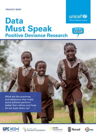 PROJECT BRIEF
Data
Must Speak
Positive Deviance Research
What are the practices
and behaviors that make
some schools perform
better than others and how
do we scale them up?
©
UNICEF/UN0145988/Schermbrucker
 