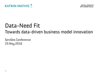 DIGITAL CONCEPTS 
WITH ADDED VALUE.
Data-Need Fit
Towards data-driven business model innovation
ServDes Conference
25 May 2016
 