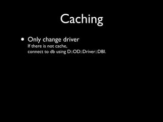 Caching
• Only change driver
  If there is not cache,
  connect to db using D::OD::Driver::DBI.
 