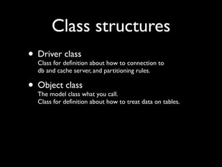 Class structures
• Driver deﬁnition about how to connection to
  Class for
            class
   db and cache server, and partitioning rules.

• Object classwhat you call.
  The model class
   Class for deﬁnition about how to treat data on tables.
 