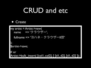 CRUD and etc
• Create
my artist = Artist->new(
  name => '                   ',
   fullname => '                         II   '
);
$artist->save;
# or
Artist->bulk_insert( [col1, col2], [ [d1, d2], [d1, d2] ]);
 
