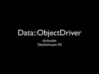 Data::ObjectDriver
        id:clouder
     Yokohama.pm #5
 