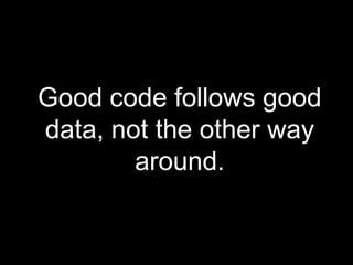 Good code follows good data, not the other way around.