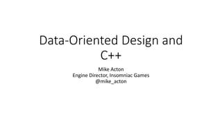 Data-Oriented Design and 
C++ 
Mike Acton 
Engine Director, Insomniac Games 
@mike_acton 
 