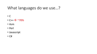What languages do we use…? 
• C 
• C++  ~70% 
• Asm 
• Perl 
• Javascript 
• C# 
 