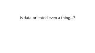 Is data-oriented even a thing…? 
 