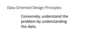 Data-Oriented Design Principles 
Conversely, understand the 
problem by understanding 
the data. 
 