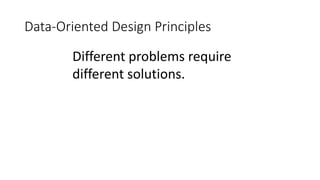 Data-Oriented Design Principles 
Different problems require 
different solutions. 
 