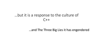 …but it is a response to the culture of 
C++ 
…and The Three Big Lies it has engendered 
 