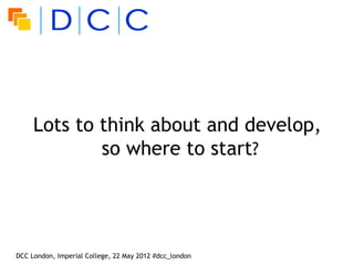 Lots to think about and develop,
             so where to start?




DCC London, Imperial College, 22 May 2012 #dcc_london
 