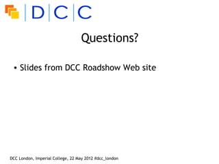 Questions?

 • Slides from DCC Roadshow Web site




DCC London, Imperial College, 22 May 2012 #dcc_london
 