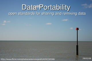 Data Portability
       open standards for sharing and remixing data




http://www.flickr.com/photos/adammcgrath/429230598/   28/02/08