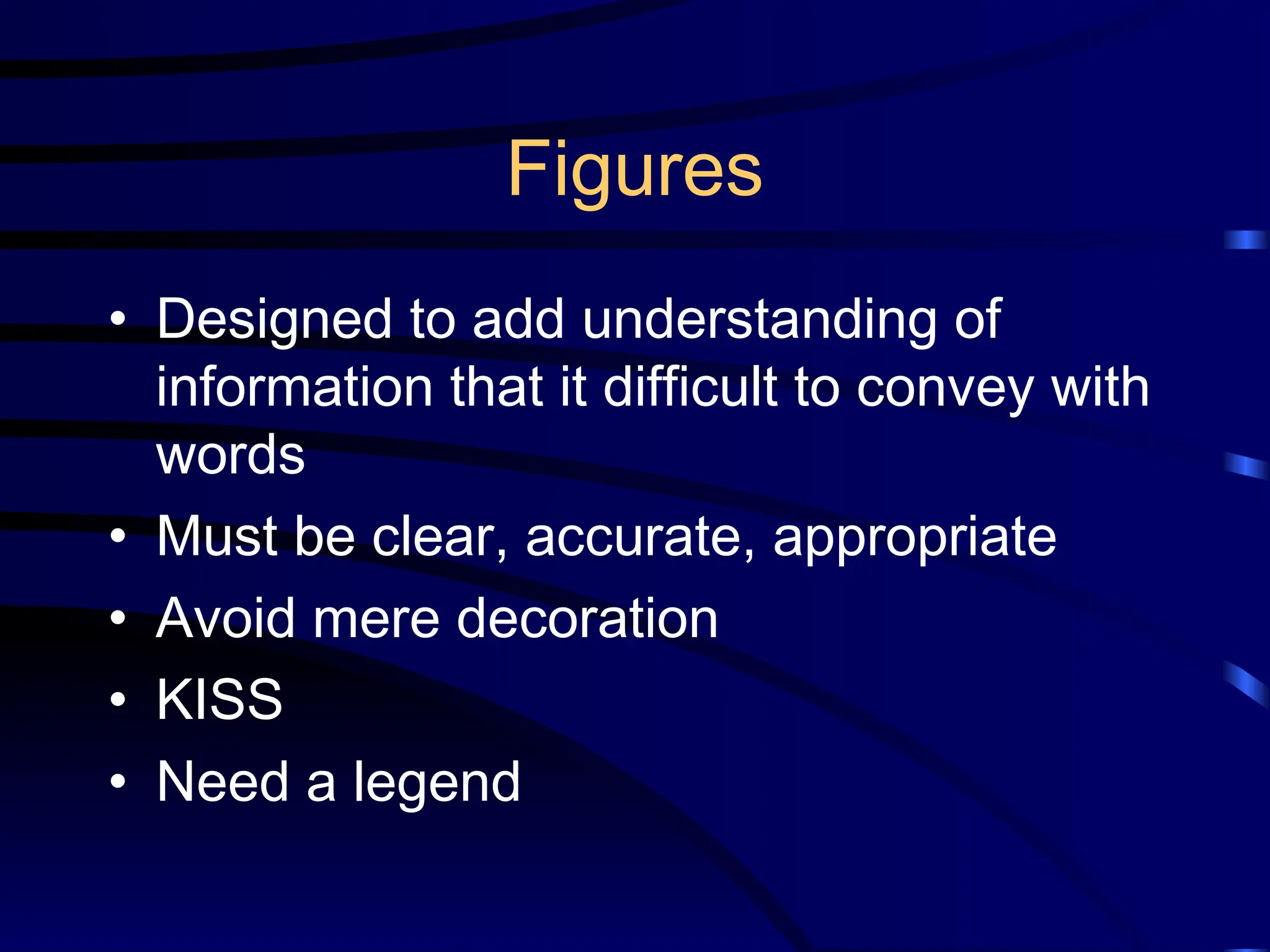 Figures
• Designed to add understanding of
information that it difficult to convey with
words
• Must be clear, accurate, appropriate
• Avoid mere decoration
• KISS
• Need a legend
 