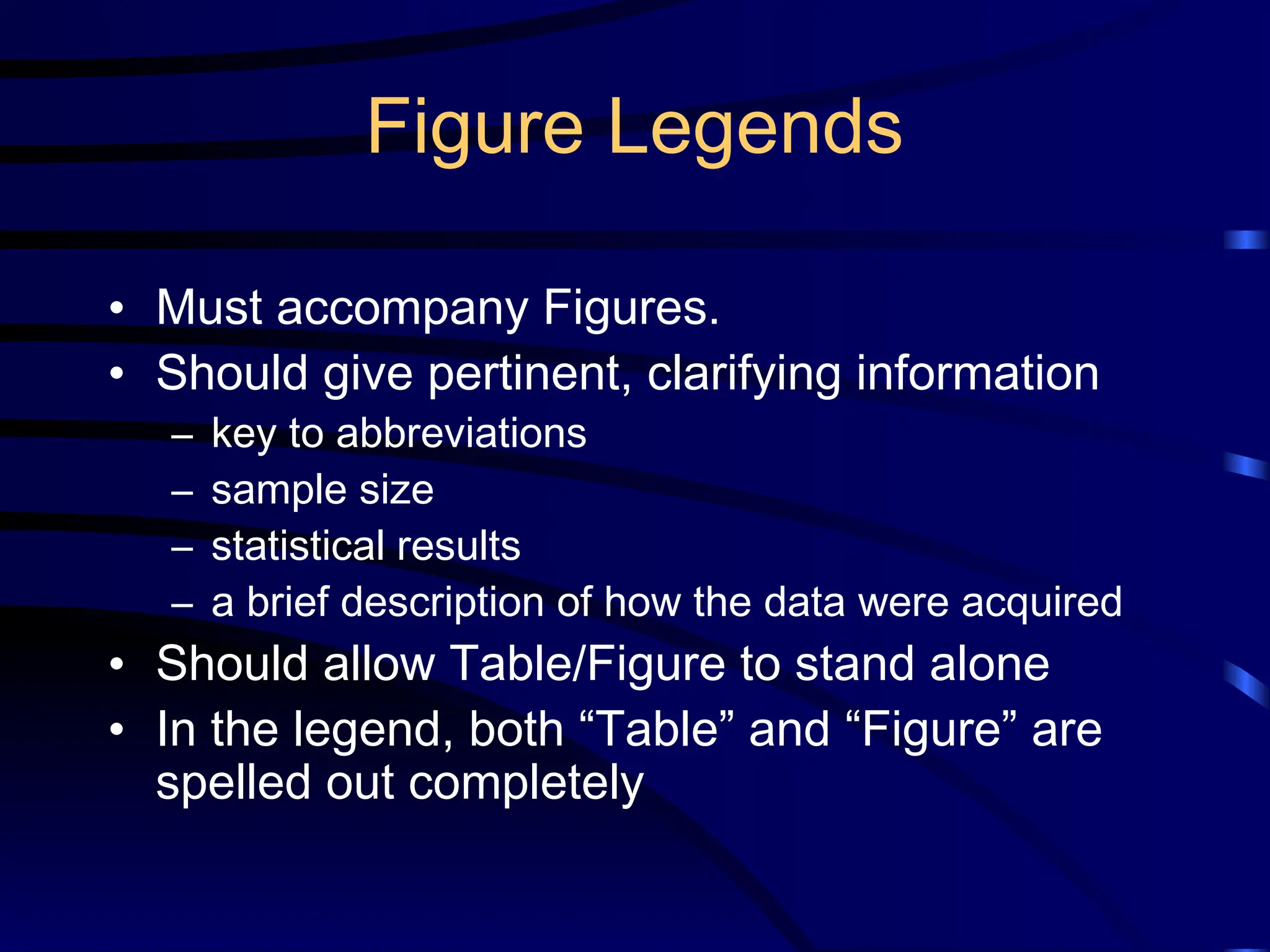Figure Legends
• Must accompany Figures.
• Should give pertinent, clarifying information
– key to abbreviations
– sample size
– statistical results
– a brief description of how the data were acquired
• Should allow Table/Figure to stand alone
• In the legend, both “Table” and “Figure” are
spelled out completely
 