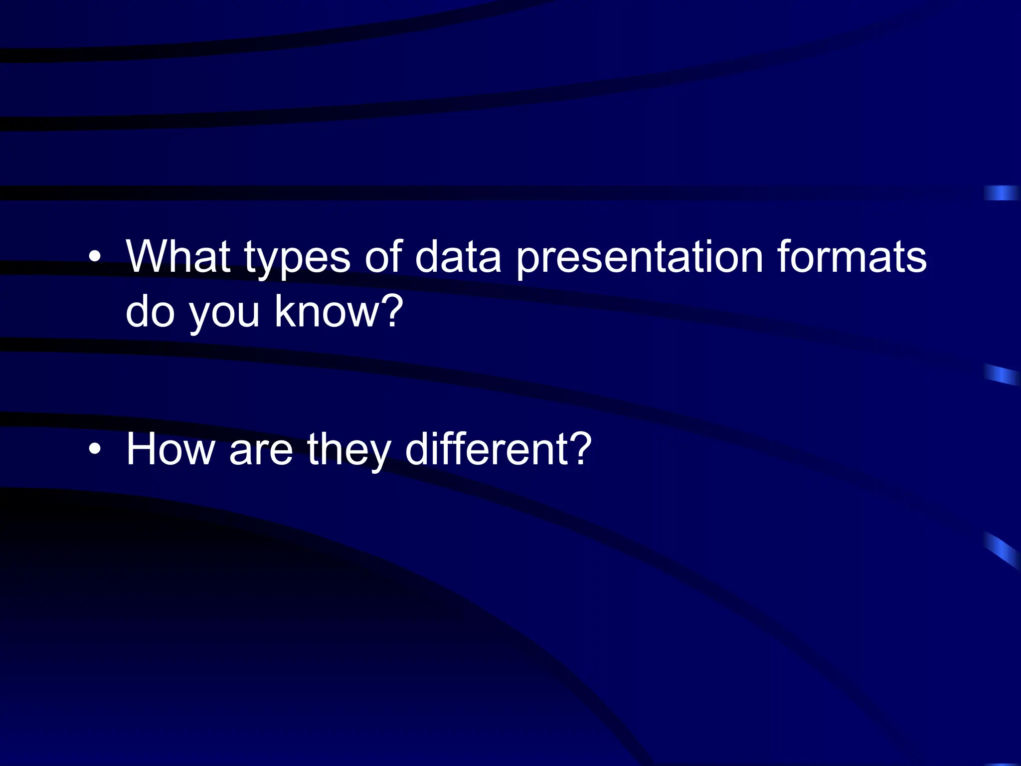 • What types of data presentation formats
do you know?
• How are they different?
 