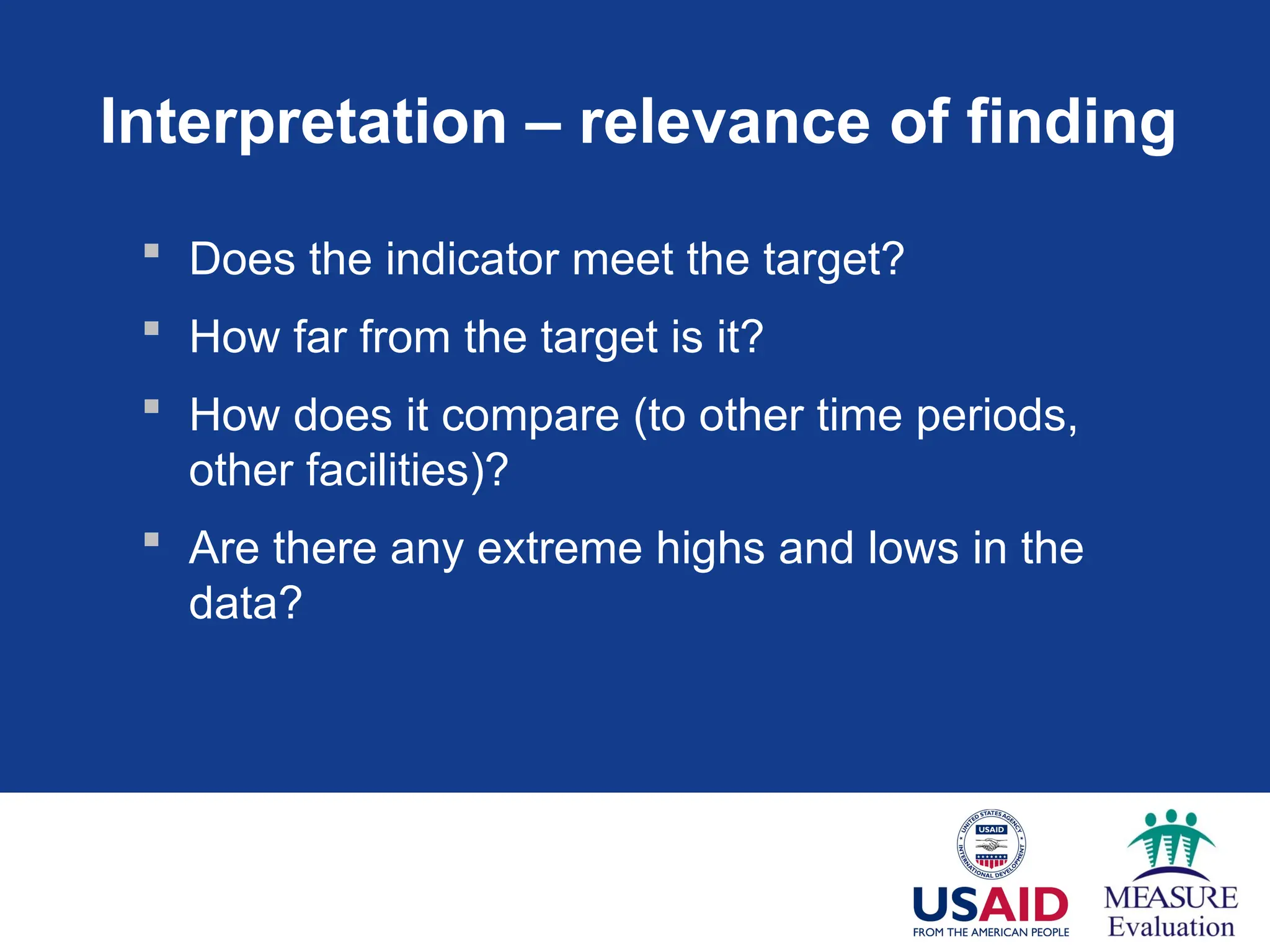 Interpretation – relevance of finding
 Does the indicator meet the target?
 How far from the target is it?
 How does it compare (to other time periods,
other facilities)?
 Are there any extreme highs and lows in the
data?
 