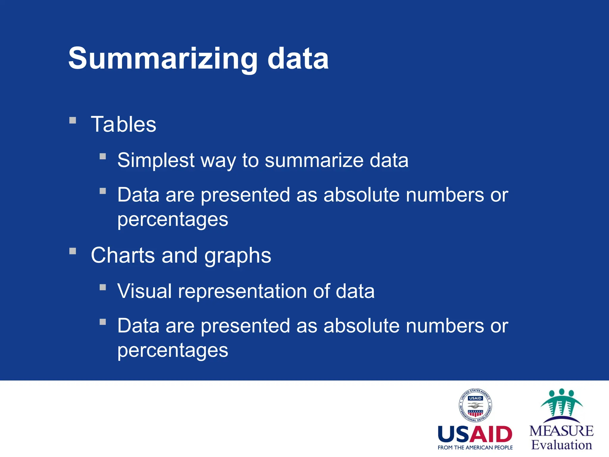 Summarizing data
 Tables
 Simplest way to summarize data
 Data are presented as absolute numbers or
percentages
 Charts and graphs
 Visual representation of data
 Data are presented as absolute numbers or
percentages
 