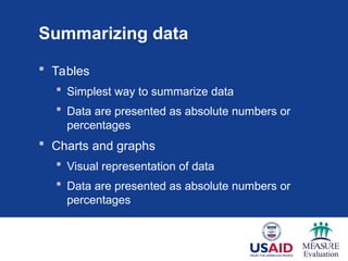 Summarizing data
 Tables
 Simplest way to summarize data
 Data are presented as absolute numbers or
percentages
 Charts and graphs
 Visual representation of data
 Data are presented as absolute numbers or
percentages
 