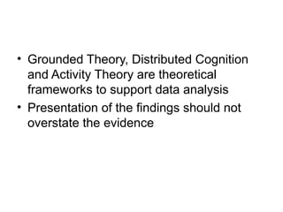 • Grounded Theory, Distributed Cognition
and Activity Theory are theoretical
frameworks to support data analysis
• Presentation of the findings should not
overstate the evidence
 