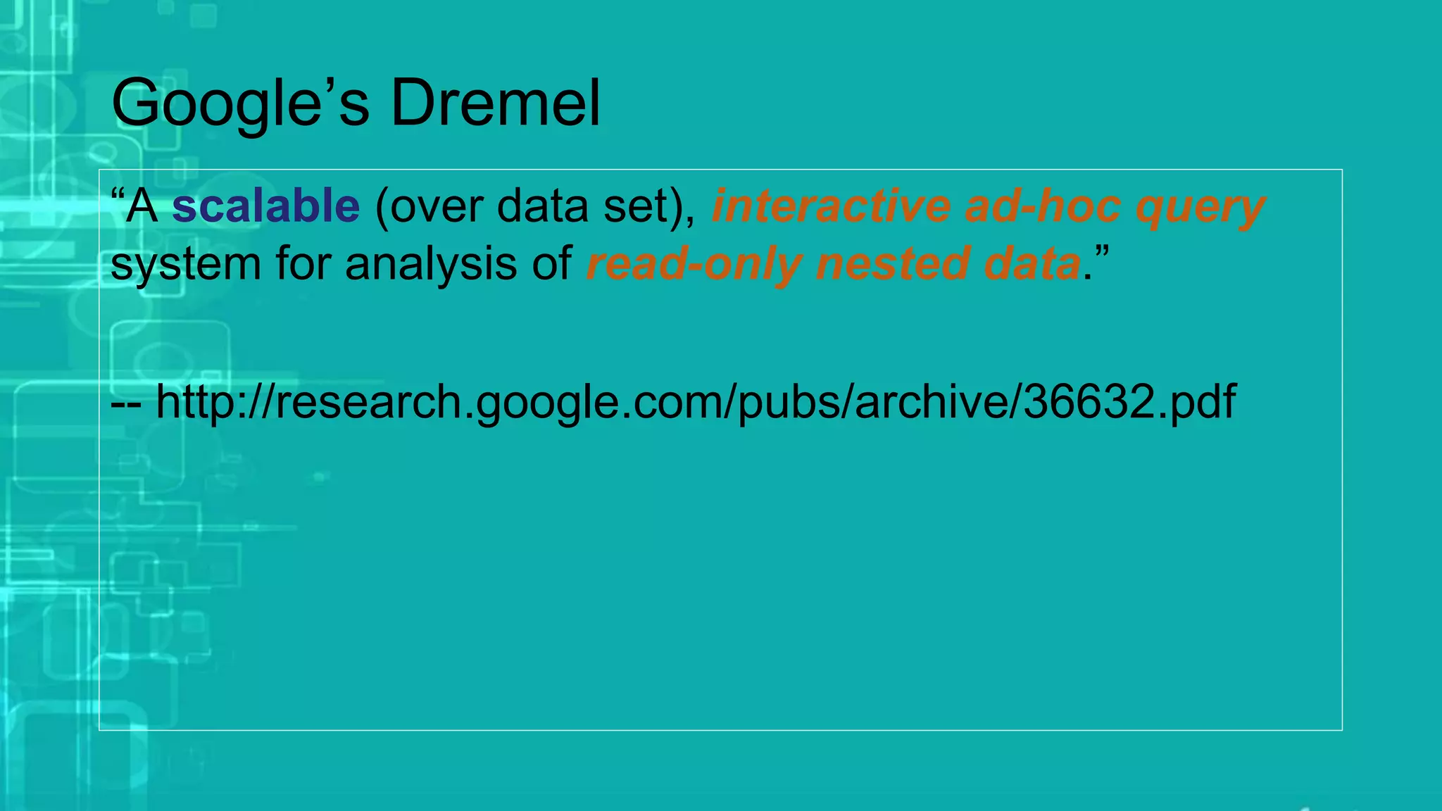 Google’s Dremel
“A scalable (over data set), interactive ad-hoc query
system for analysis of read-only nested data.”
-- http://research.google.com/pubs/archive/36632.pdf
 