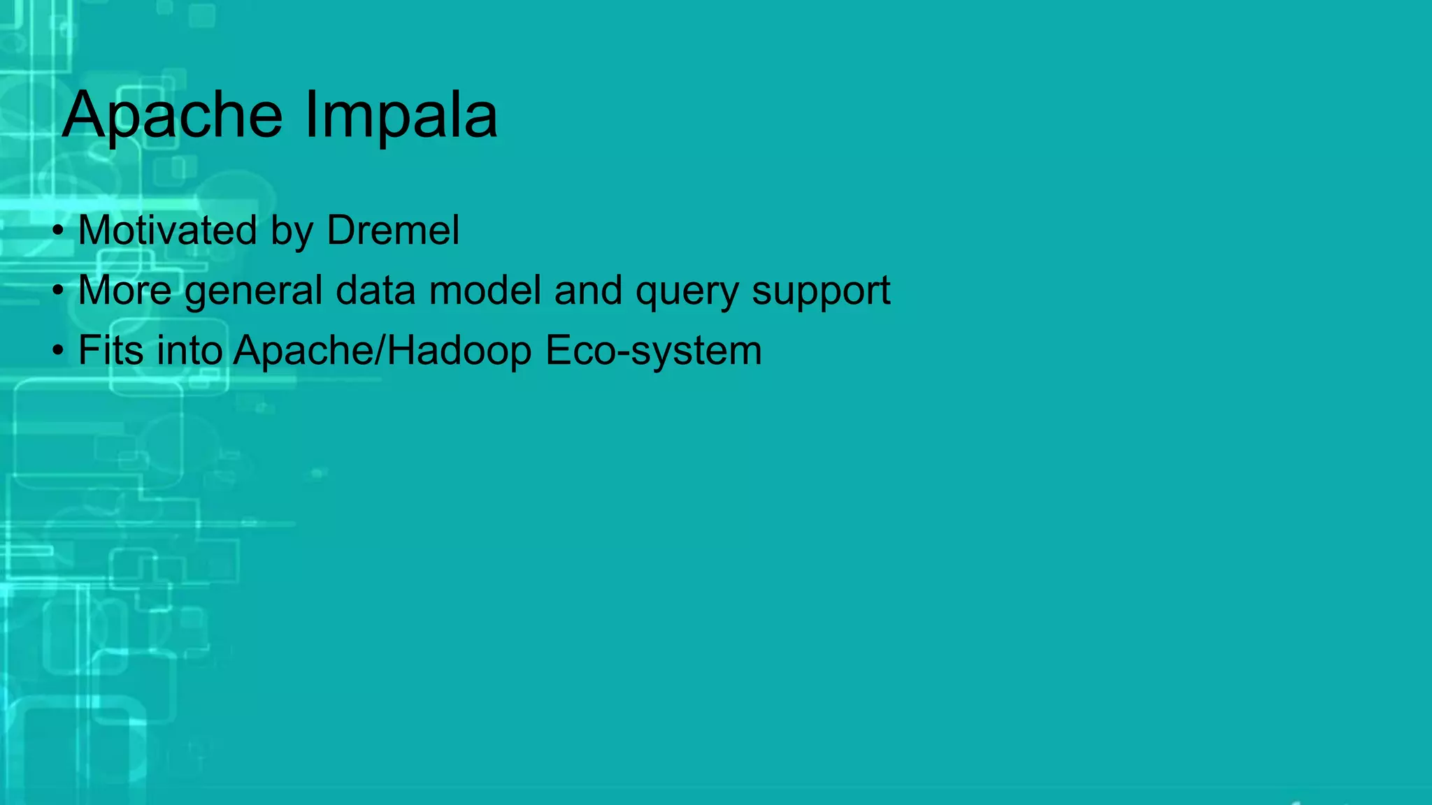 Apache Impala
• Motivated by Dremel
• More general data model and query support
• Fits into Apache/Hadoop Eco-system
 