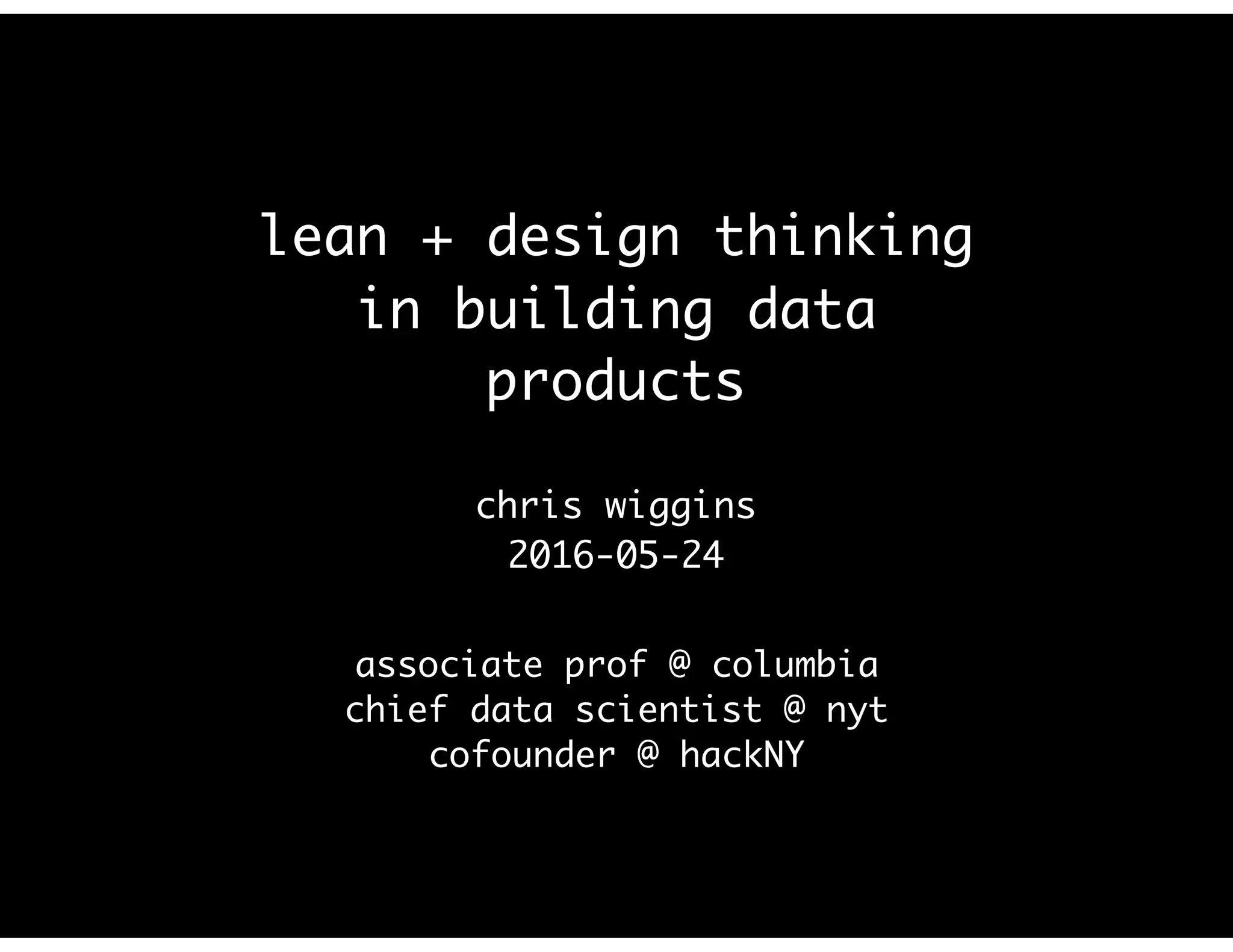 lean + design thinking
in building data
products
chris wiggins
2016-05-24
associate prof @ columbia
chief data scientist @ nyt
cofounder @ hackNY
 