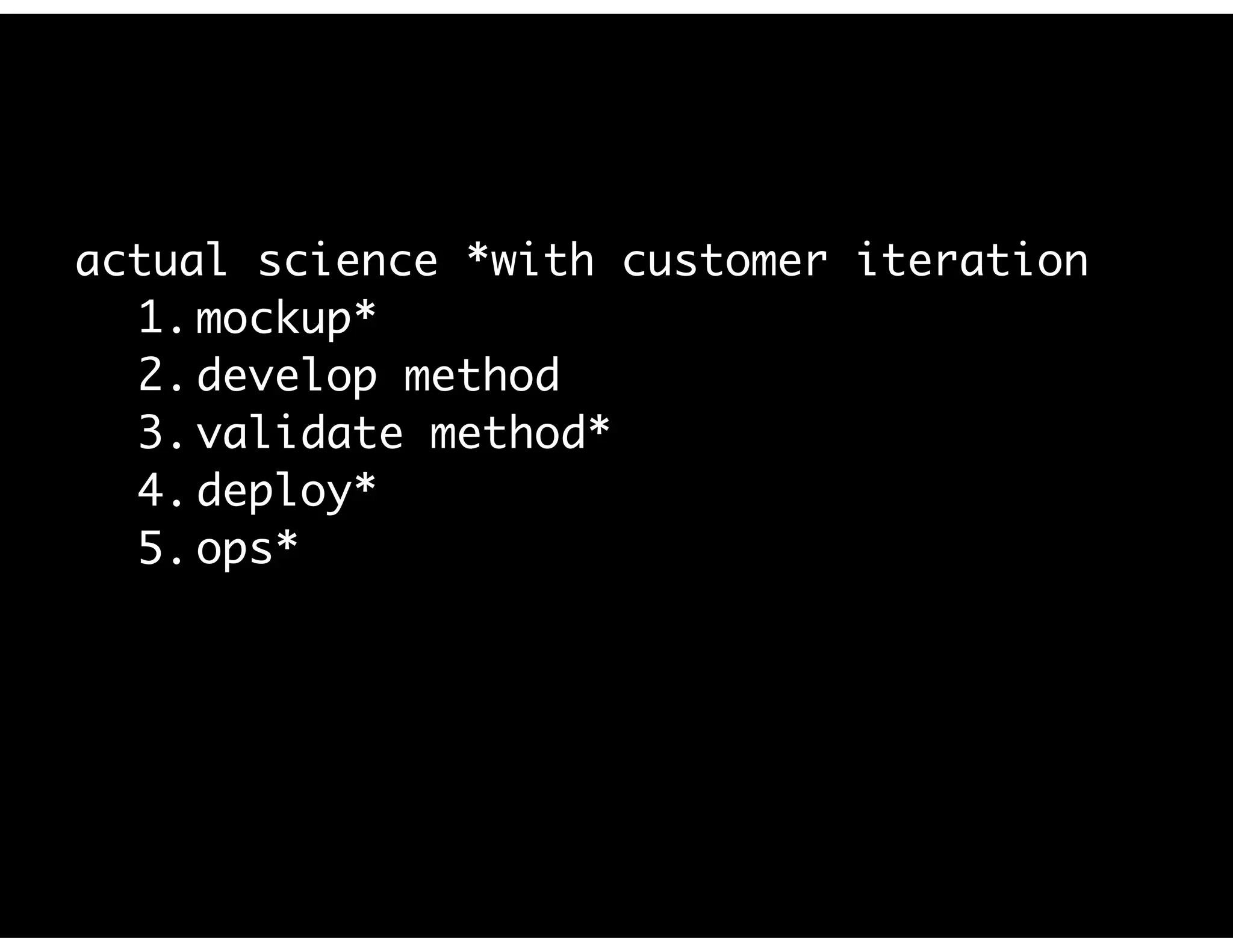 actual science *with customer iteration
1. mockup*
2. develop method
3. validate method*
4. deploy*
5. ops*
 