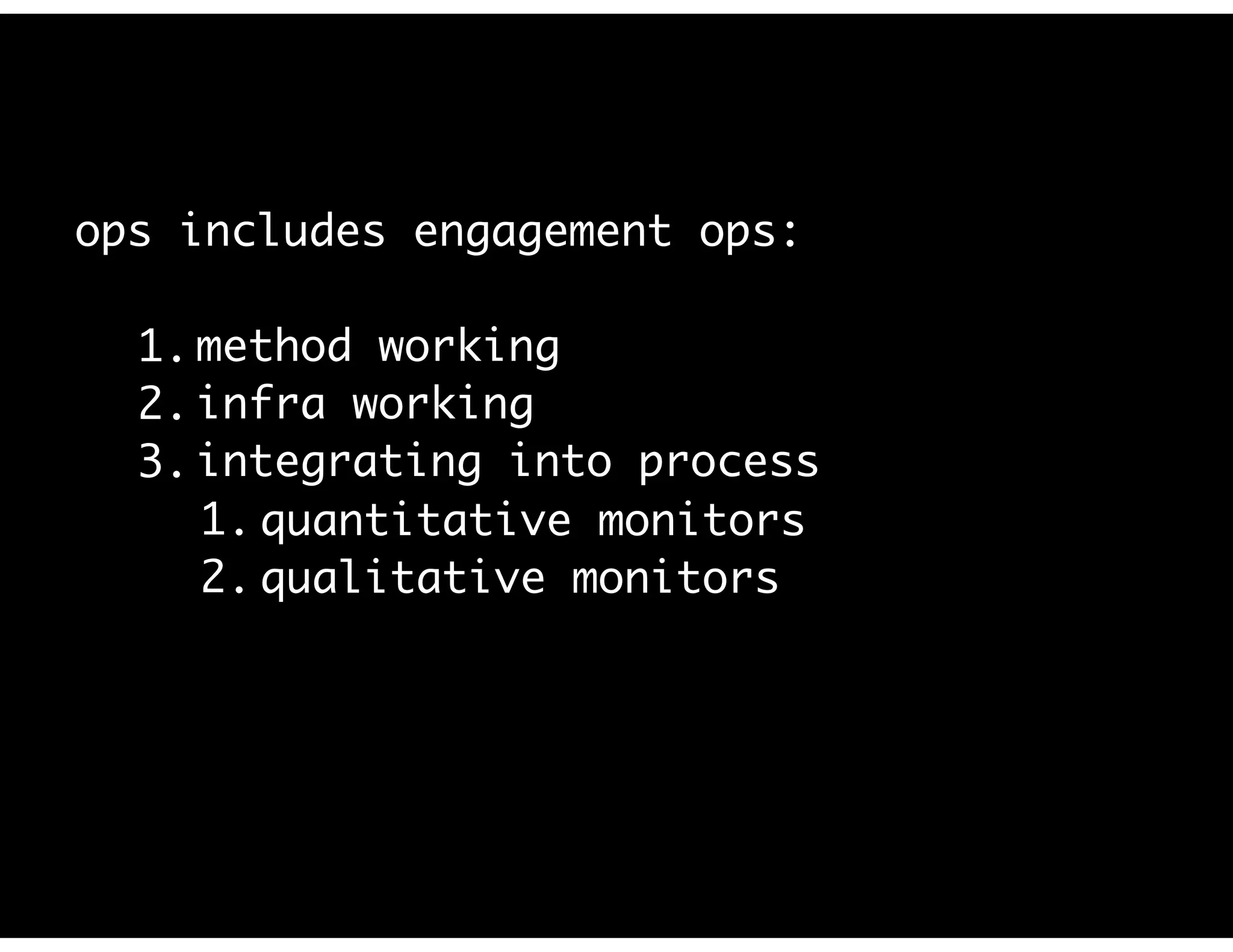 ops includes engagement ops:
1. method working
2. infra working
3. integrating into process
1. quantitative monitors
2. qualitative monitors
 