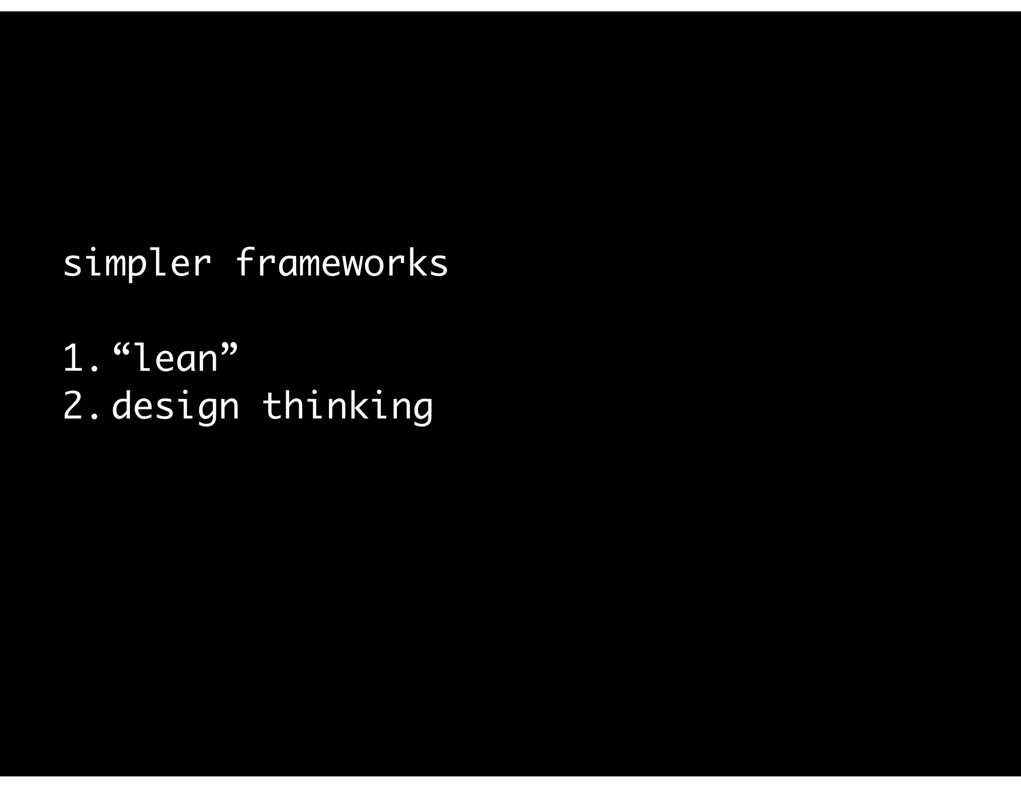 simpler frameworks
1. “lean”
2. design thinking
 