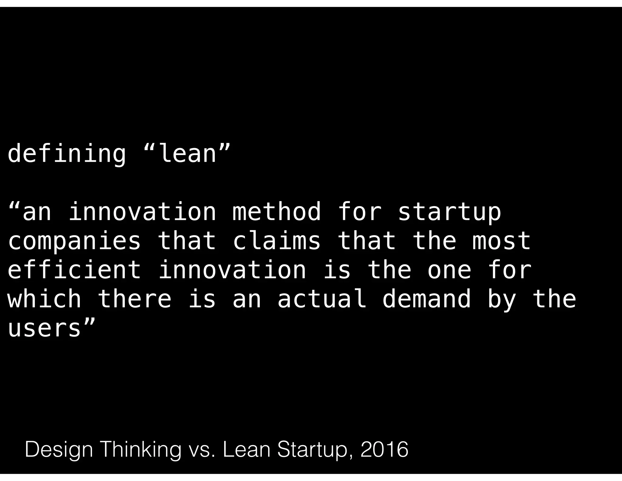 https://steveblank.com/2014/07/30/driving-corporate-innovation-design-thinking-customer-development/
defining “lean”
“an innovation method for startup
companies that claims that the most
efficient innovation is the one for
which there is an actual demand by the
users”
Design Thinking vs. Lean Startup, 2016
 
