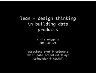 lean + design thinking
in building data
products
chris wiggins
2016-05-24
associate prof @ columbia
chief data scientist @ nyt
cofounder @ hackNY
 