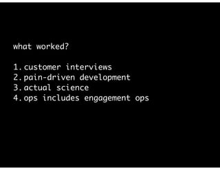 what worked?
1. customer interviews
2. pain-driven development
3. actual science *with customer iteration
4. ops includes engagement ops
 