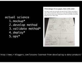 actual science *with customer iteration
1. mockup*
2. develop method
3. validate method*
4. deploy*
5. ops*
http://www.r-bloggers.com/lessons-learned-from-developing-a-data-product/
 