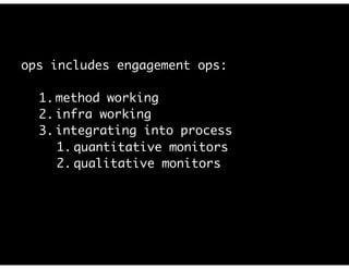 ops includes engagement ops:
1. method working
2. infra working
3. integrating into process
1. quantitative monitors
2. qualitative monitors
 