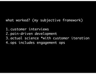 what worked? (my subjective framework)
1. customer interviews
2. pain-driven development
3. actual science *with customer iteration
4. ops includes engagement ops
 