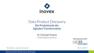 Data Product Discovery
Die Produktseite der
digitalen Transformation
Dr. Christoph Tempich
Chief Data Economist
Stuttgart, www.inovex.de 30.11.2017
#Datenprodukte #dataproducts @ctempich
IBI Symposium 2017
 