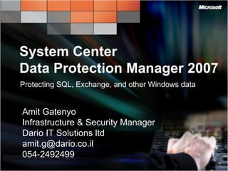 System Center  Data Protection Manager 2007 Protecting SQL, Exchange, and other Windows data Amit Gatenyo Infrastructure & Security Manager Dario IT Solutions ltd [email_address] 054-2492499 
