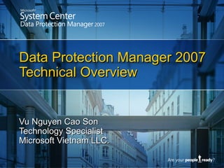 Data Protection Manager 2007 Technical Overview Vu Nguyen Cao Son Technology Specialist Microsoft Vietnam LLC. 