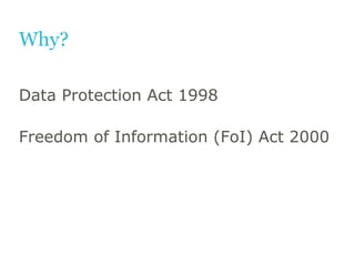 Why?
Data Protection Act 1998
Freedom of Information (FoI) Act 2000

 
