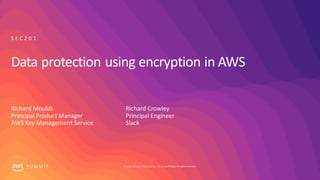 © 2019, Amazon Web Services, Inc. orits affiliates. All rights reserved.S UM M I T
Data protection using encryption in AWS
Richard Moulds
Principal Product Manager
AWS Key Management Service
S E C 2 0 1
Richard Crowley
Principal Engineer
Slack
 