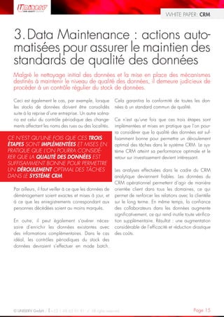 WHITE PAPER: CRM



  3. Data Maintenance : actions auto-
  matisées pour assurer le maintien des
  standards de qualité des données
  Malgré le nettoyage initial des données et la mise en place des mécanismes
  destinés à maintenir le niveau de qualité des données, il demeure judicieux de
  procéder à un contrôle régulier du stock de données.

  Ceci est également le cas, par exemple, lorsque         Cela garantira la conformité de toutes les don-
  les stocks de données doivent être consolidés           nées à un standard commun de qualité.
  suite à la reprise d’une entreprise. Un autre scéna-
  rio est celui du contrôle périodique des change-        Ce n’est qu’une fois que ces trois étapes sont
  ments affectant les noms des rues ou des localités.     implémentées et mises en pratique que l’on pour-
                                                          ra considérer que la qualité des données est suf-
CE N’EST QU’UNE FOIS QUE CES TROIS                        fisamment bonne pour permettre un déroulement
ÉTAPES SONT IMPLÉMENTÉES ET MISES EN                      optimal des tâches dans le système CRM. Le sys-
PRATIQUE QUE L’ON POURRA CONSIDÉ-                         tème CRM atteint sa performance optimale et le
RER QUE LA QUALITÉ DES DONNÉES EST                        retour sur investissement devient intéressant.
SUFFISAMMENT BONNE POUR PERMETTRE
UN DÉROULEMENT OPTIMAL DES TÂCHES                         Les analyses effectuées dans le cadre du CRM
DANS LE SYSTÈME CRM.                                      analytique deviennent fiables. Les données du
                                                          CRM opérationnel permettent d’agir de manière
  Par ailleurs, il faut veiller à ce que les données de   orientée client dans tous les domaines, ce qui
  déménagement soient exactes et mises à jour, et         permet de renforcer les relations avec la clientèle
  à ce que les enregistrements correspondant aux          sur le long terme. En même temps, la confiance
  personnes décédées soient au moins marqués.             des collaborateurs dans les données augmente
                                                          significativement, ce qui rend inutile toute vérifica-
  En outre, il peut également s’avérer néces-             tion supplémentaire. Résultat : une augmentation
  saire d’enrichir les données existantes avec            considérable de l’efficacité et réduction drastique
  des informations complémentaires. Dans le cas           des coûts.
  idéal, les contrôles périodiques du stock des
  données devraient s’effectuer en mode batch.




  © UNISERV GmbH / +33 1 48 63 91 91 / All rights reserved.                                           Page 15
 