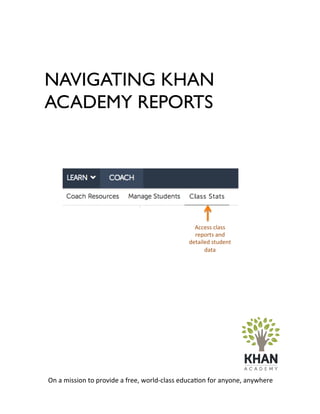 NAVIGATING KHAN
ACADEMY REPORTS
On	
  a	
  mission	
  to	
  provide	
  a	
  free,	
  world-­‐class	
  educa6on	
  for	
  anyone,	
  anywhere	
  
Access	
  class	
  
reports	
  and	
  
detailed	
  student	
  
data	
  
 